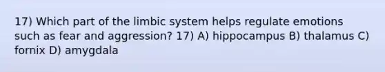 17) Which part of the limbic system helps regulate emotions such as fear and aggression? 17) A) hippocampus B) thalamus C) fornix D) amygdala