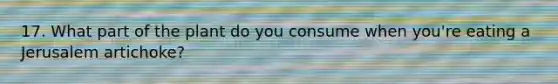 17. What part of the plant do you consume when you're eating a Jerusalem artichoke?