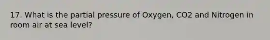 17. What is the partial pressure of Oxygen, CO2 and Nitrogen in room air at sea level?