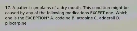 17. A patient complains of a dry mouth. This condition might be caused by any of the following medications EXCEPT one. Which one is the EXCEPTION? A. codeine B. atropine C. adderall D. pilocarpine