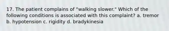 17. The patient complains of "walking slower." Which of the following conditions is associated with this complaint? a. tremor b. hypotension c. rigidity d. bradykinesia