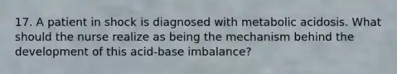 17. A patient in shock is diagnosed with metabolic acidosis. What should the nurse realize as being the mechanism behind the development of this acid-base imbalance?