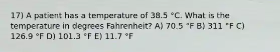 17) A patient has a temperature of 38.5 °C. What is the temperature in degrees Fahrenheit? A) 70.5 °F B) 311 °F C) 126.9 °F D) 101.3 °F E) 11.7 °F