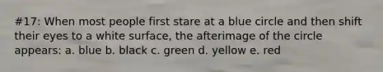 #17: When most people first stare at a blue circle and then shift their eyes to a white surface, the afterimage of the circle appears: a. blue b. black c. green d. yellow e. red