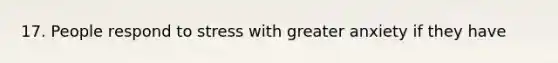 17. People respond to stress with greater anxiety if they have
