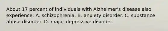 About 17 percent of individuals with Alzheimer's disease also experience: A. schizophrenia. B. anxiety disorder. C. substance abuse disorder. D. major depressive disorder.