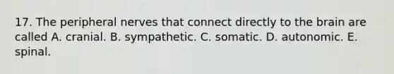 17. The peripheral nerves that connect directly to the brain are called A. cranial. B. sympathetic. C. somatic. D. autonomic. E. spinal.