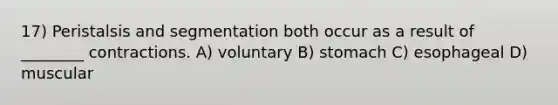 17) Peristalsis and segmentation both occur as a result of ________ contractions. A) voluntary B) stomach C) esophageal D) muscular