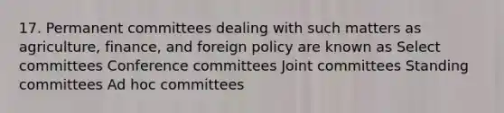 17. Permanent committees dealing with such matters as agriculture, finance, and foreign policy are known as Select committees Conference committees Joint committees Standing committees Ad hoc committees