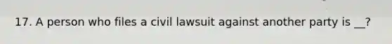 17. A person who files a civil lawsuit against another party is __?