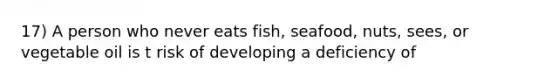 17) A person who never eats fish, seafood, nuts, sees, or vegetable oil is t risk of developing a deficiency of