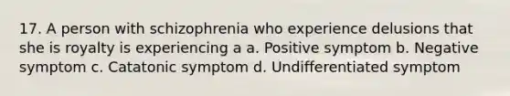 17. A person with schizophrenia who experience delusions that she is royalty is experiencing a a. Positive symptom b. Negative symptom c. Catatonic symptom d. Undifferentiated symptom