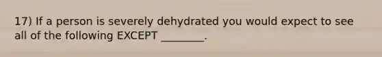 17) If a person is severely dehydrated you would expect to see all of the following EXCEPT ________.