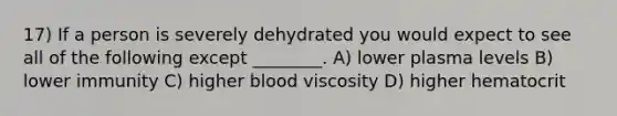 17) If a person is severely dehydrated you would expect to see all of the following except ________. A) lower plasma levels B) lower immunity C) higher blood viscosity D) higher hematocrit