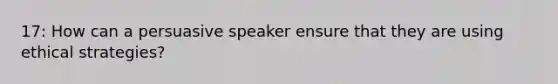 17: How can a persuasive speaker ensure that they are using ethical strategies?