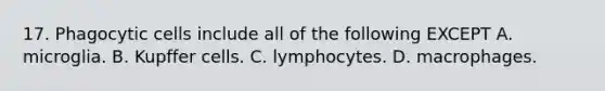17. Phagocytic cells include all of the following EXCEPT A. microglia. B. Kupffer cells. C. lymphocytes. D. macrophages.