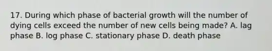 17. During which phase of bacterial growth will the number of dying cells exceed the number of new cells being made? A. lag phase B. log phase C. stationary phase D. death phase