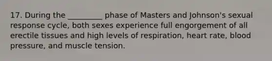 17. During the _________ phase of Masters and Johnson's sexual response cycle, both sexes experience full engorgement of all erectile tissues and high levels of respiration, heart rate, blood pressure, and muscle tension.