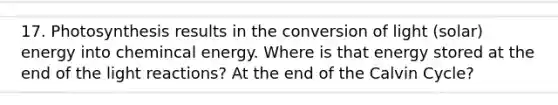 17. Photosynthesis results in the conversion of light (solar) energy into chemincal energy. Where is that energy stored at the end of the light reactions? At the end of the Calvin Cycle?