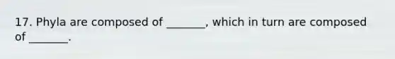 17. Phyla are composed of _______, which in turn are composed of _______.