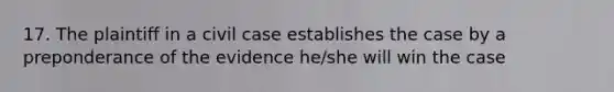 17. The plaintiff in a civil case establishes the case by a preponderance of the evidence he/she will win the case