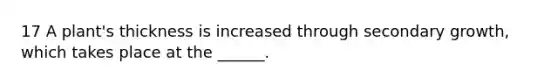 17 A plant's thickness is increased through secondary growth, which takes place at the ______.