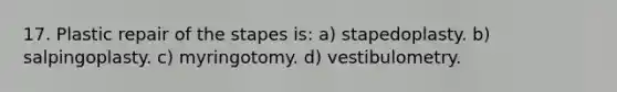 17. Plastic repair of the stapes is: a) stapedoplasty. b) salpingoplasty. c) myringotomy. d) vestibulometry.