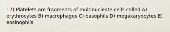 17) Platelets are fragments of multinucleate cells called A) erythrocytes B) macrophages C) basophils D) megakaryocytes E) eosinophils