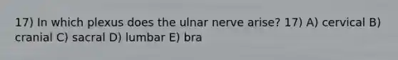 17) In which plexus does the ulnar nerve arise? 17) A) cervical B) cranial C) sacral D) lumbar E) bra