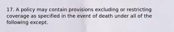 17. A policy may contain provisions excluding or restricting coverage as specified in the event of death under all of the following except.