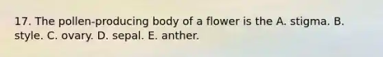 17. The pollen-producing body of a flower is the A. stigma. B. style. C. ovary. D. sepal. E. anther.