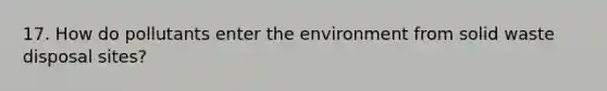 17. How do pollutants enter the environment from solid waste disposal sites?