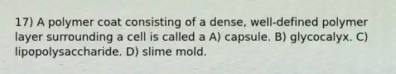 17) A polymer coat consisting of a dense, well-defined polymer layer surrounding a cell is called a A) capsule. B) glycocalyx. C) lipopolysaccharide. D) slime mold.