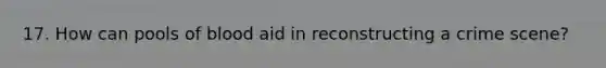 17. How can pools of blood aid in reconstructing a crime scene?