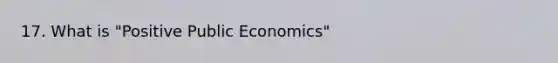 17. What is "Positive Public Economics"