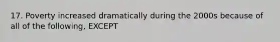 17. Poverty increased dramatically during the 2000s because of all of the following, EXCEPT