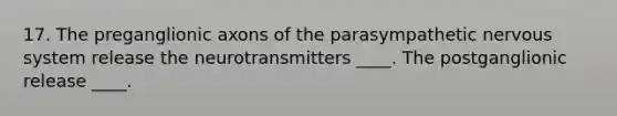 17. The preganglionic axons of the parasympathetic nervous system release the neurotransmitters ____. The postganglionic release ____.