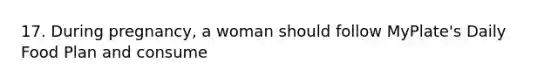 17. During pregnancy, a woman should follow MyPlate's Daily Food Plan and consume