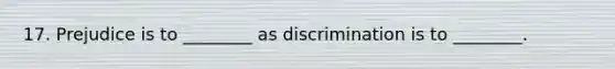 17. Prejudice is to ________ as discrimination is to ________.