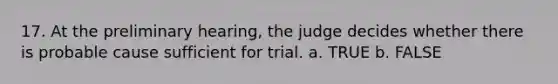 17. At the preliminary hearing, the judge decides whether there is probable cause sufficient for trial.​ a. TRUE b. FALSE