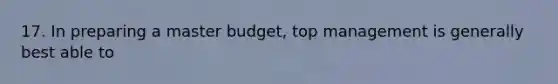 17. In preparing a master budget, top management is generally best able to