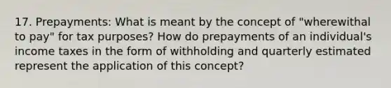 17. Prepayments: What is meant by the concept of "wherewithal to pay" for tax purposes? How do prepayments of an individual's income taxes in the form of withholding and quarterly estimated represent the application of this concept?