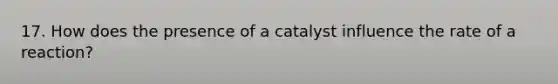 17. How does the presence of a catalyst influence the rate of a reaction?