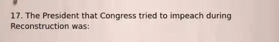 17. The President that Congress tried to impeach during Reconstruction was: