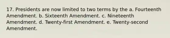 17. Presidents are now limited to two terms by the a. Fourteenth Amendment. b. Sixteenth Amendment. c. Nineteenth Amendment. d. Twenty-first Amendment. e. Twenty-second Amendment.