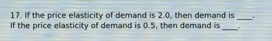 17. If the price elasticity of demand is​ 2.0, then demand is​ ____. If the price elasticity of demand is​ 0.5, then demand is​ ____.