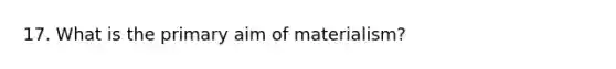 17. What is the primary aim of materialism?