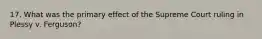 17. What was the primary effect of the Supreme Court ruling in Plessy v. Ferguson?