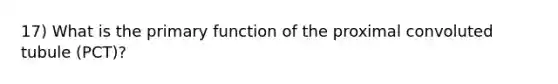 17) What is the primary function of the proximal convoluted tubule (PCT)?