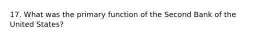 17. What was the primary function of the Second Bank of the United States?